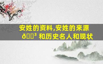 安姓的资料,安姓的来源 🌳 和历史名人和现状